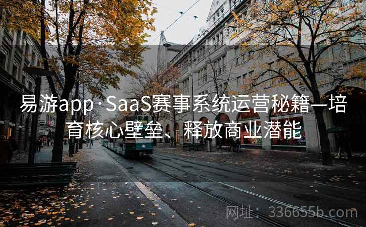 易游app·SaaS赛事系统运营秘籍—培育核心壁垒、释放商业潜能