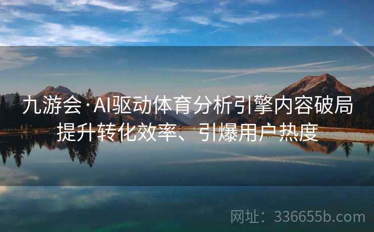 九游会·AI驱动体育分析引擎内容破局提升转化效率、引爆用户热度