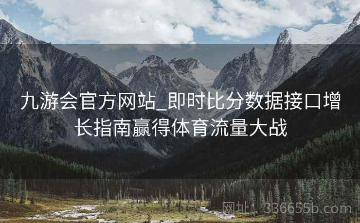 九游会官方网站_即时比分数据接口增长指南赢得体育流量大战