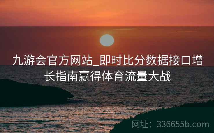九游会官方网站_即时比分数据接口增长指南赢得体育流量大战