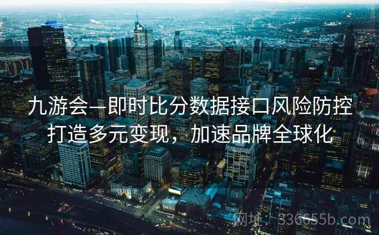 九游会—即时比分数据接口风险防控打造多元变现，加速品牌全球化