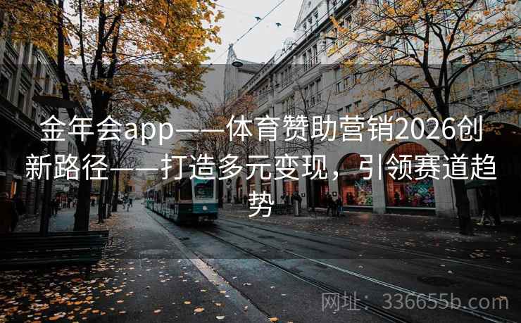 金年会app——体育赞助营销2026创新路径——打造多元变现，引领赛道趋势