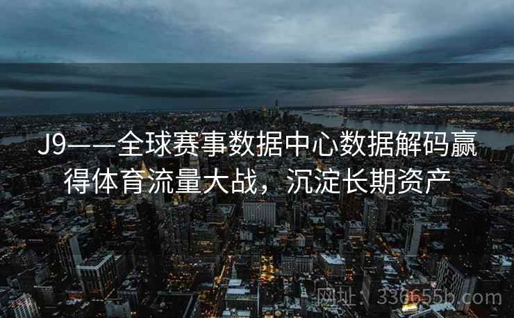 J9——全球赛事数据中心数据解码赢得体育流量大战，沉淀长期资产
