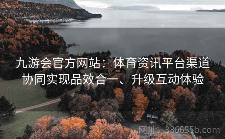九游会官方网站：体育资讯平台渠道协同实现品效合一、升级互动体验
