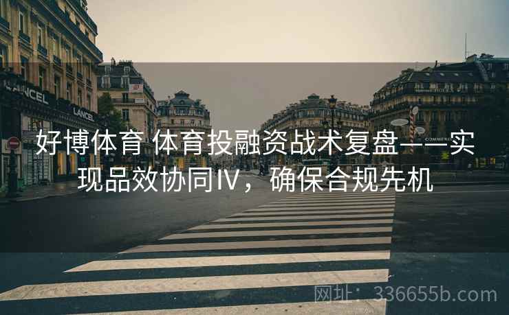 好博体育 体育投融资战术复盘——实现品效协同Ⅳ，确保合规先机