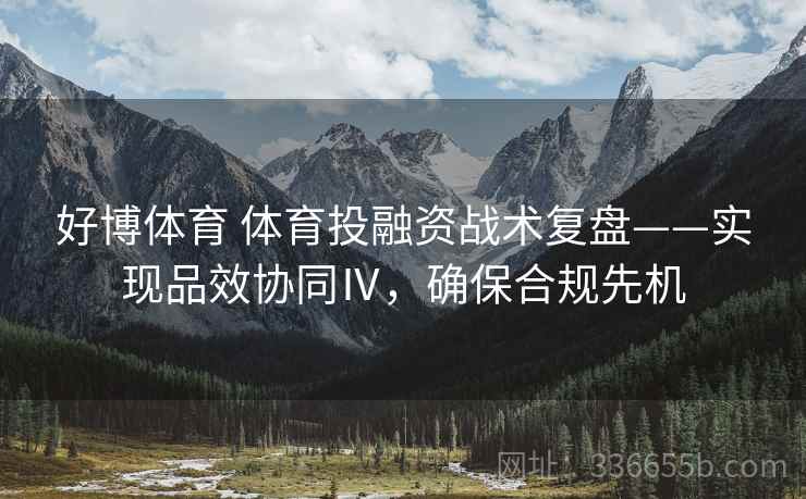好博体育 体育投融资战术复盘——实现品效协同Ⅳ，确保合规先机