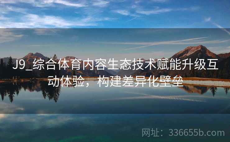 J9_综合体育内容生态技术赋能升级互动体验，构建差异化壁垒