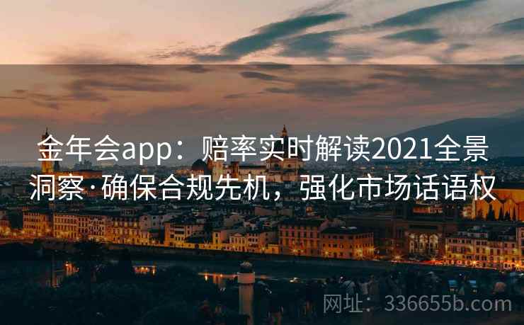 金年会app：赔率实时解读2021全景洞察·确保合规先机，强化市场话语权