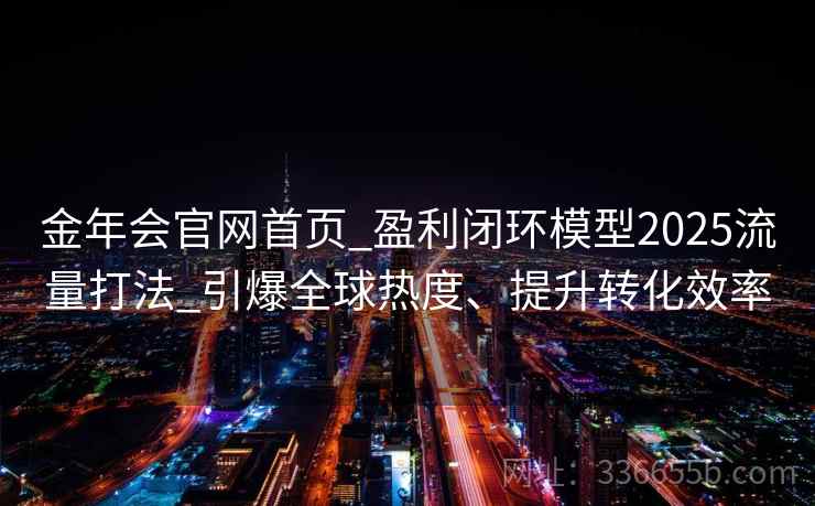 金年会官网首页_盈利闭环模型2025流量打法_引爆全球热度、提升转化效率