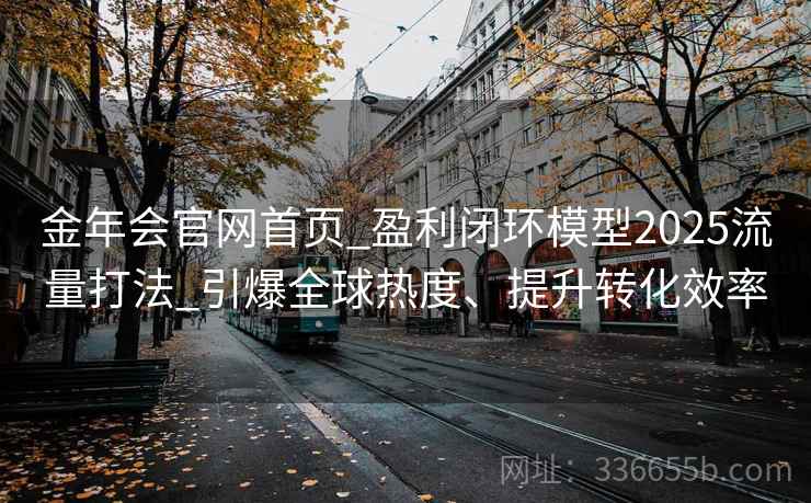 金年会官网首页_盈利闭环模型2025流量打法_引爆全球热度、提升转化效率