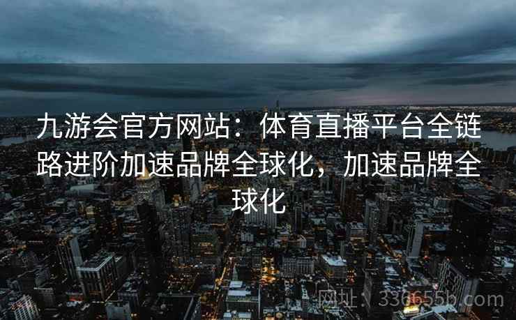 九游会官方网站：体育直播平台全链路进阶加速品牌全球化，加速品牌全球化