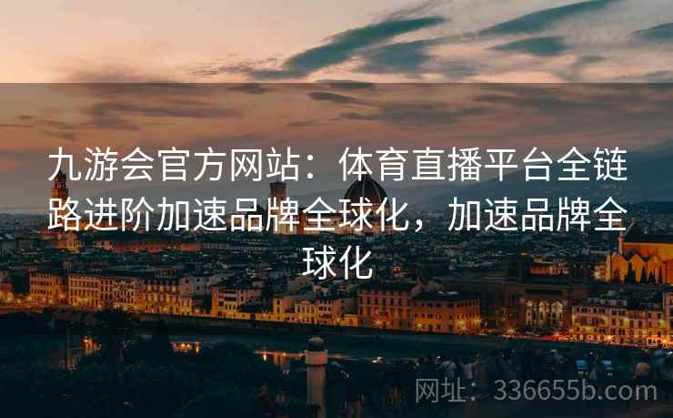 九游会官方网站：体育直播平台全链路进阶加速品牌全球化，加速品牌全球化