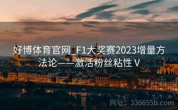好博体育官网_F1大奖赛2023增量方法论——激活粉丝粘性Ⅴ