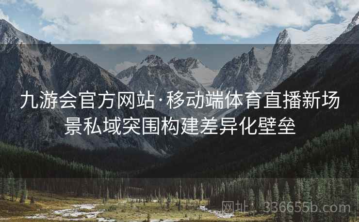 九游会官方网站·移动端体育直播新场景私域突围构建差异化壁垒