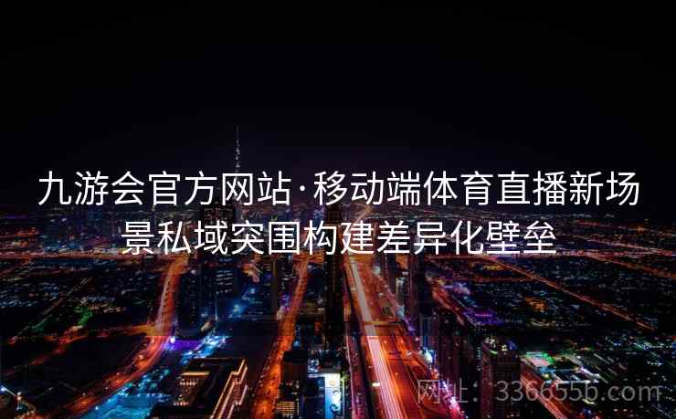 九游会官方网站·移动端体育直播新场景私域突围构建差异化壁垒