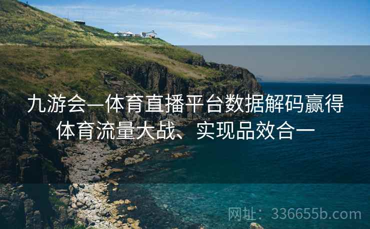 九游会—体育直播平台数据解码赢得体育流量大战、实现品效合一