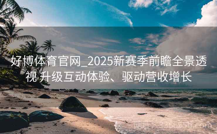 好博体育官网_2025新赛季前瞻全景透视 升级互动体验、驱动营收增长
