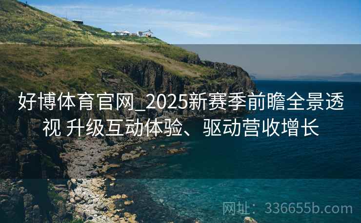好博体育官网_2025新赛季前瞻全景透视 升级互动体验、驱动营收增长