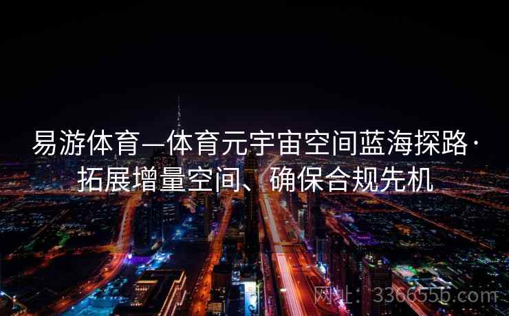 易游体育—体育元宇宙空间蓝海探路·拓展增量空间、确保合规先机