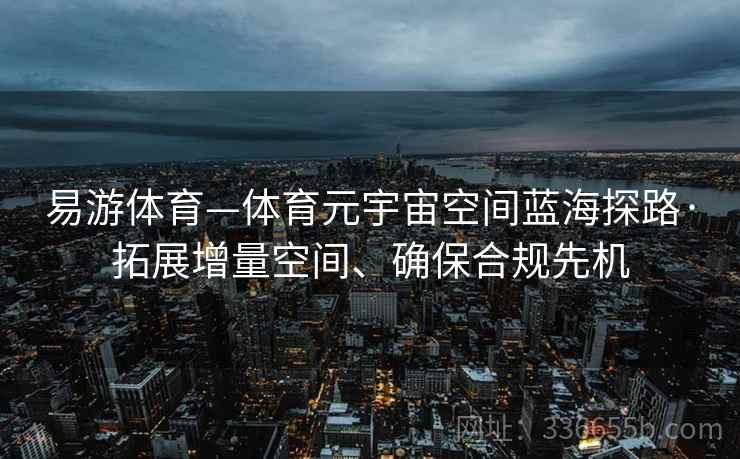 易游体育—体育元宇宙空间蓝海探路·拓展增量空间、确保合规先机