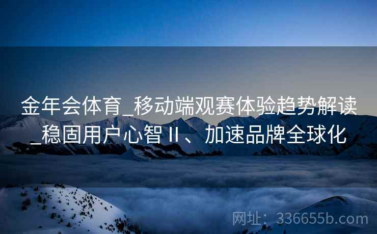 金年会体育_移动端观赛体验趋势解读_稳固用户心智Ⅱ、加速品牌全球化