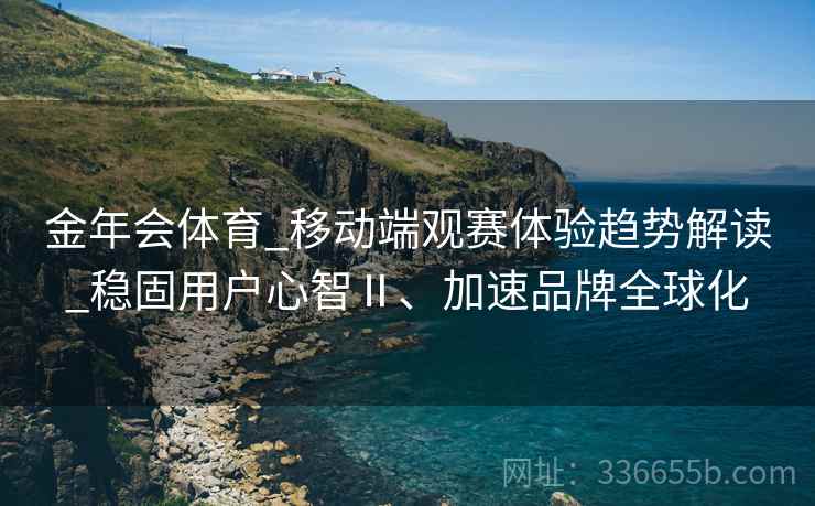 金年会体育_移动端观赛体验趋势解读_稳固用户心智Ⅱ、加速品牌全球化