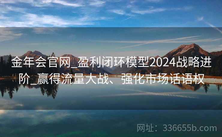 金年会官网_盈利闭环模型2024战略进阶_赢得流量大战、强化市场话语权