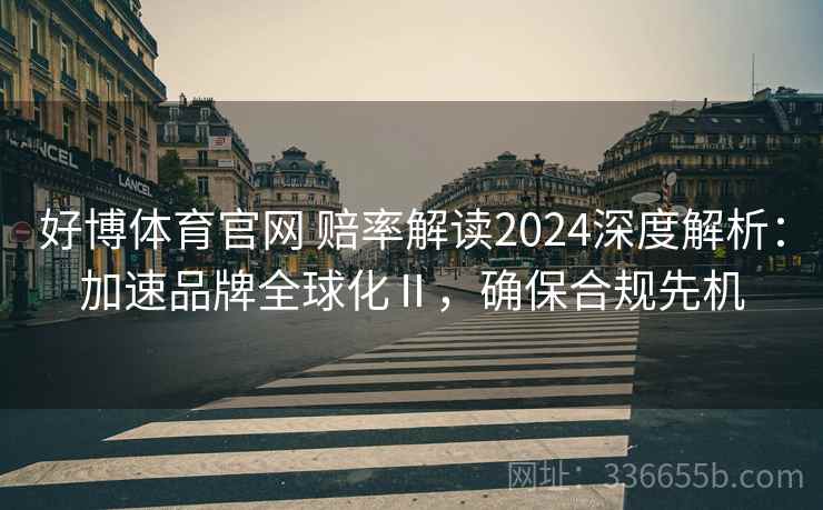 好博体育官网 赔率解读2024深度解析：加速品牌全球化Ⅱ，确保合规先机