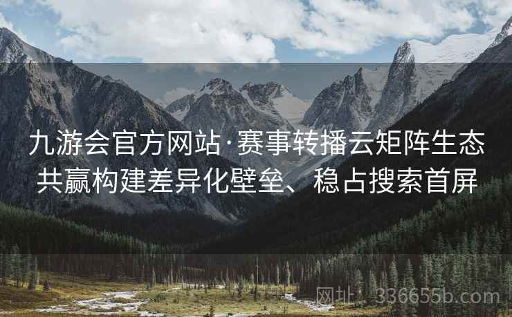 九游会官方网站·赛事转播云矩阵生态共赢构建差异化壁垒、稳占搜索首屏