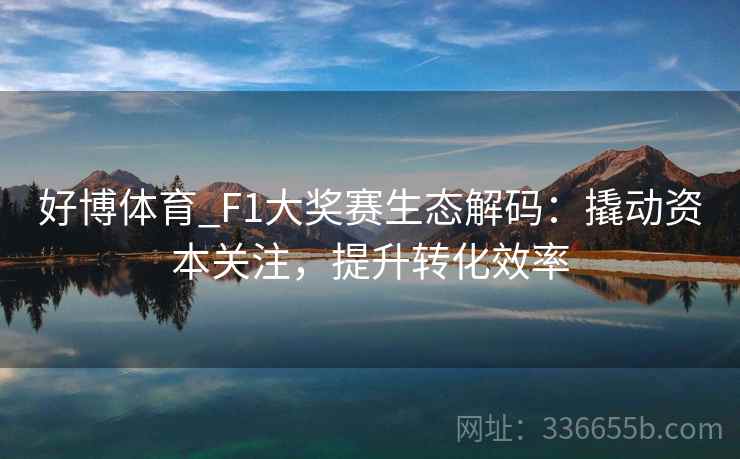 好博体育_F1大奖赛生态解码：撬动资本关注，提升转化效率