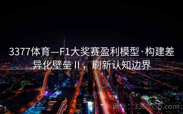 3377体育—F1大奖赛盈利模型·构建差异化壁垒Ⅱ，刷新认知边界