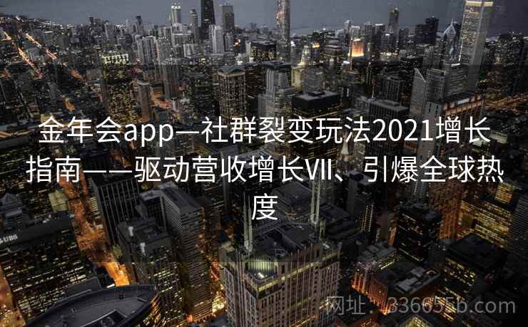 金年会app—社群裂变玩法2021增长指南——驱动营收增长Ⅶ、引爆全球热度