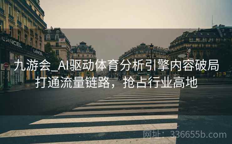 九游会_AI驱动体育分析引擎内容破局打通流量链路，抢占行业高地