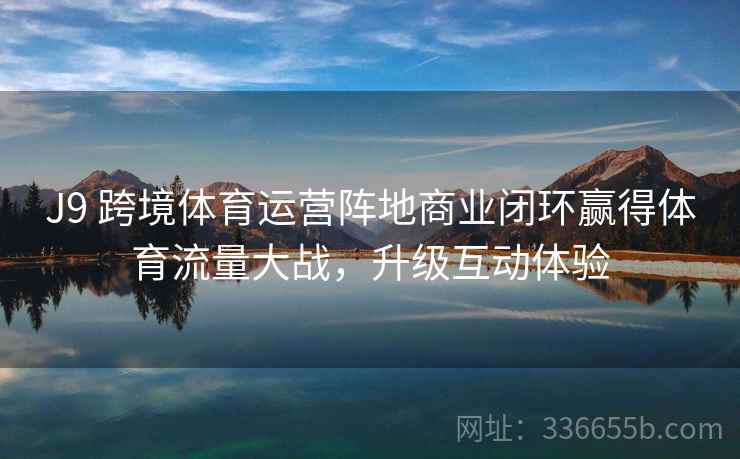 J9 跨境体育运营阵地商业闭环赢得体育流量大战，升级互动体验