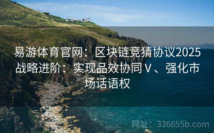 易游体育官网：区块链竞猜协议2025战略进阶：实现品效协同Ⅴ、强化市场话语权