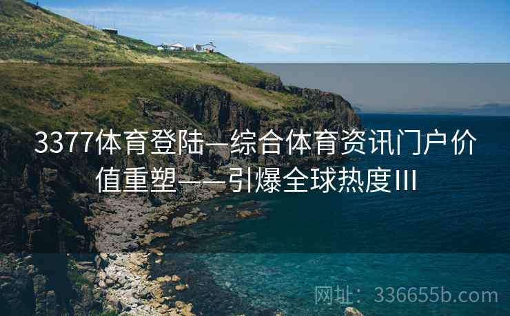3377体育登陆—综合体育资讯门户价值重塑——引爆全球热度Ⅲ