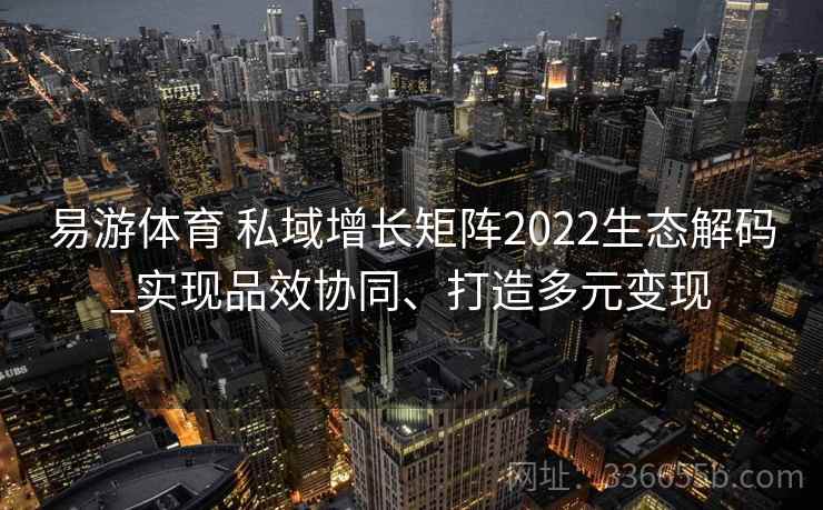 易游体育 私域增长矩阵2022生态解码_实现品效协同、打造多元变现