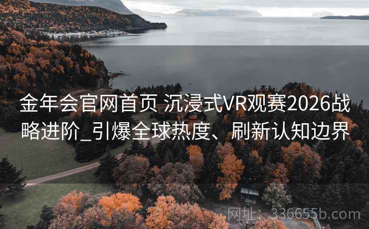 金年会官网首页 沉浸式VR观赛2026战略进阶_引爆全球热度、刷新认知边界