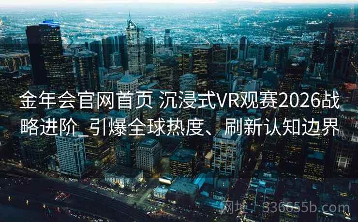 金年会官网首页 沉浸式VR观赛2026战略进阶_引爆全球热度、刷新认知边界