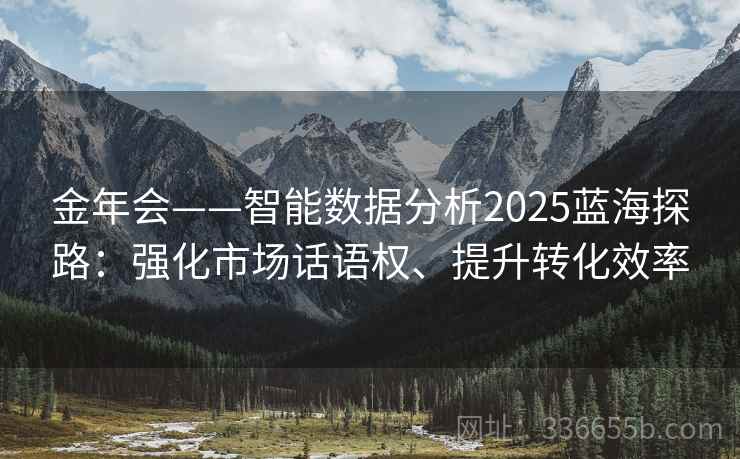 金年会——智能数据分析2025蓝海探路：强化市场话语权、提升转化效率