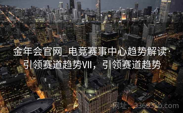 金年会官网_电竞赛事中心趋势解读·引领赛道趋势Ⅶ，引领赛道趋势