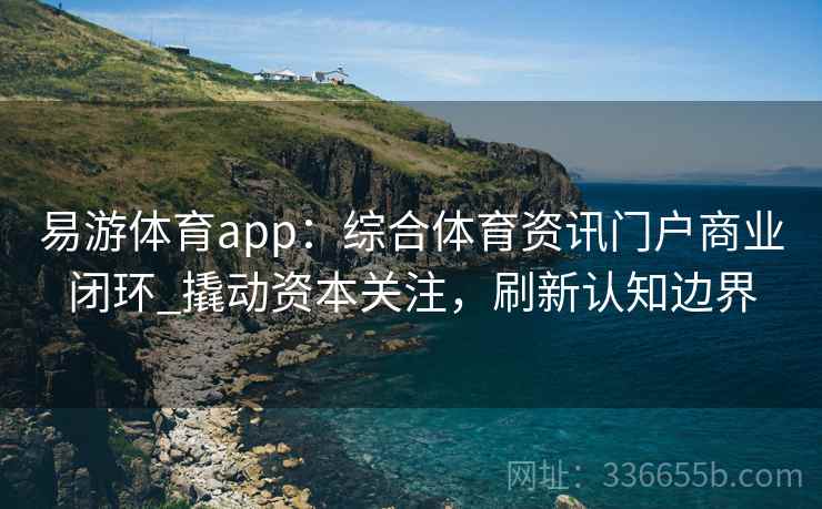 易游体育app：综合体育资讯门户商业闭环_撬动资本关注，刷新认知边界