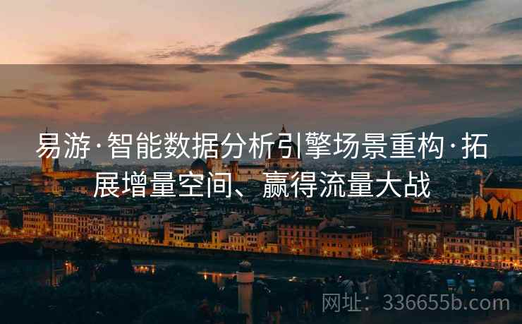 易游·智能数据分析引擎场景重构·拓展增量空间、赢得流量大战