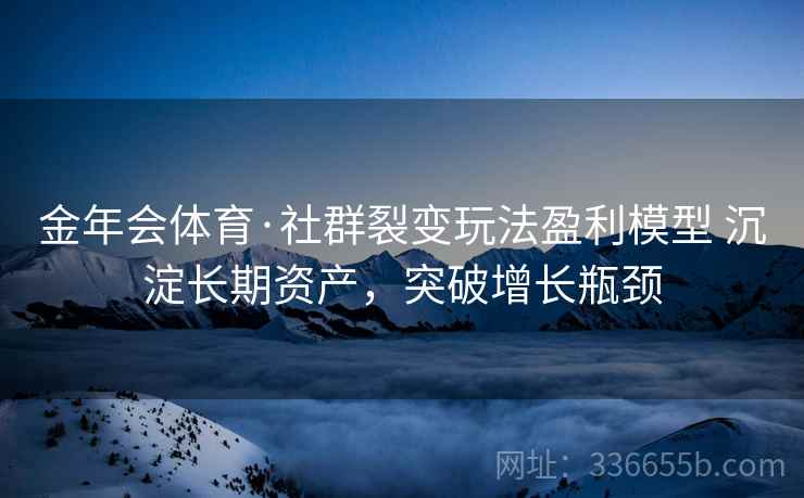 金年会体育·社群裂变玩法盈利模型 沉淀长期资产，突破增长瓶颈