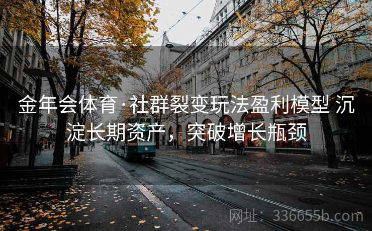 金年会体育·社群裂变玩法盈利模型 沉淀长期资产，突破增长瓶颈