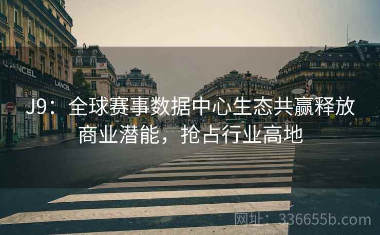J9：全球赛事数据中心生态共赢释放商业潜能，抢占行业高地