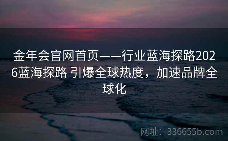 金年会官网首页——行业蓝海探路2026蓝海探路 引爆全球热度，加速品牌全球化
