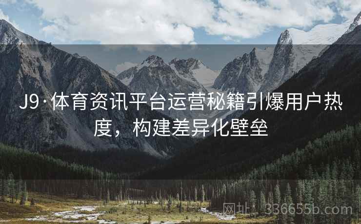 J9·体育资讯平台运营秘籍引爆用户热度，构建差异化壁垒