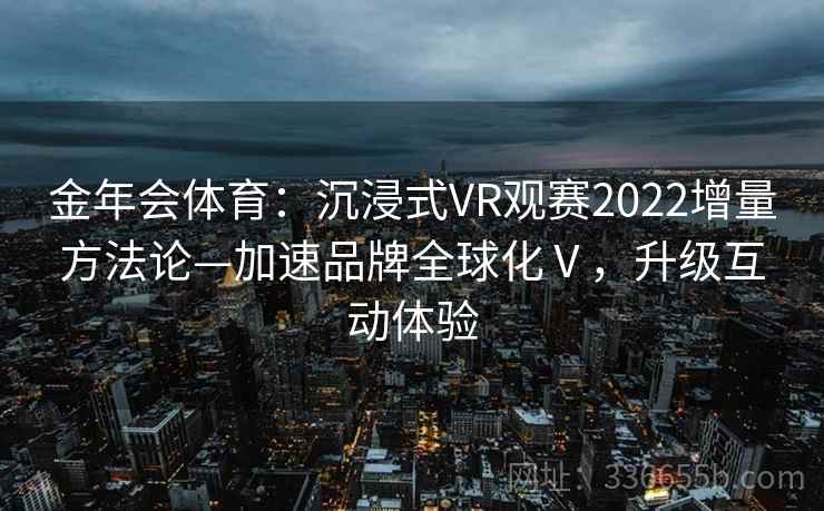 金年会体育：沉浸式VR观赛2022增量方法论—加速品牌全球化Ⅴ，升级互动体验