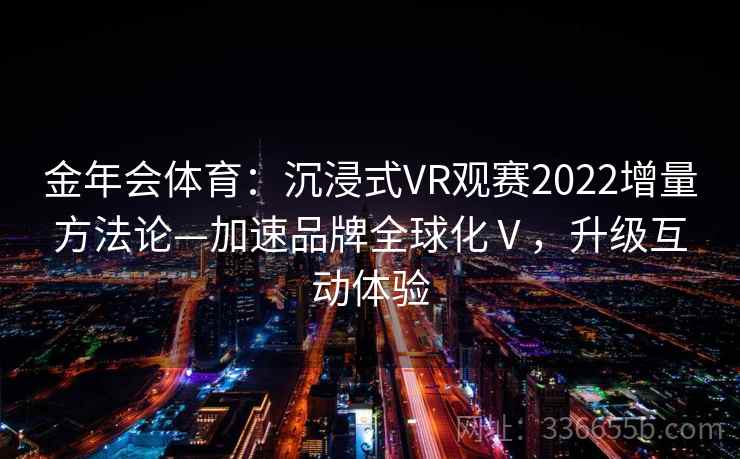 金年会体育：沉浸式VR观赛2022增量方法论—加速品牌全球化Ⅴ，升级互动体验